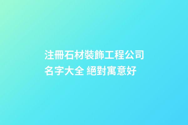注冊石材裝飾工程公司名字大全 絕對寓意好-第1張-公司起名-玄機派